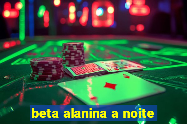 beta alanina a noite